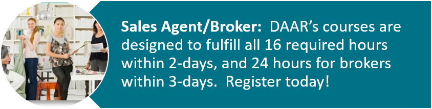 Sales Agent/Broker: DAARS courses are designed to fulfill all 16 required hours within 2 days, and 24 hours for brokers with 3 days. Register Today.